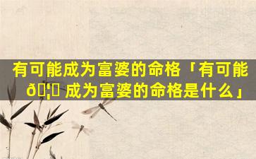 有可能成为富婆的命格「有可能 🦈 成为富婆的命格是什么」